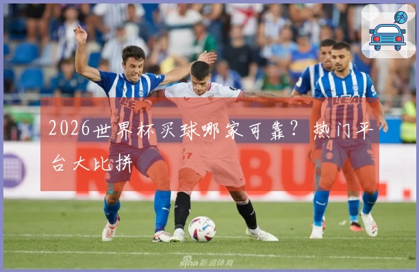 2026世界杯买球哪家可靠？热门平台大比拼