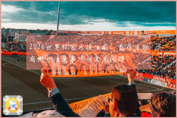 2026世界杯官方投注前，首存活动有哪些注意事项和常见问题？