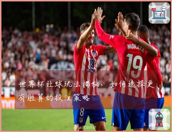 世界杯让球玩法揭秘，如何选择更有胜算的投注策略