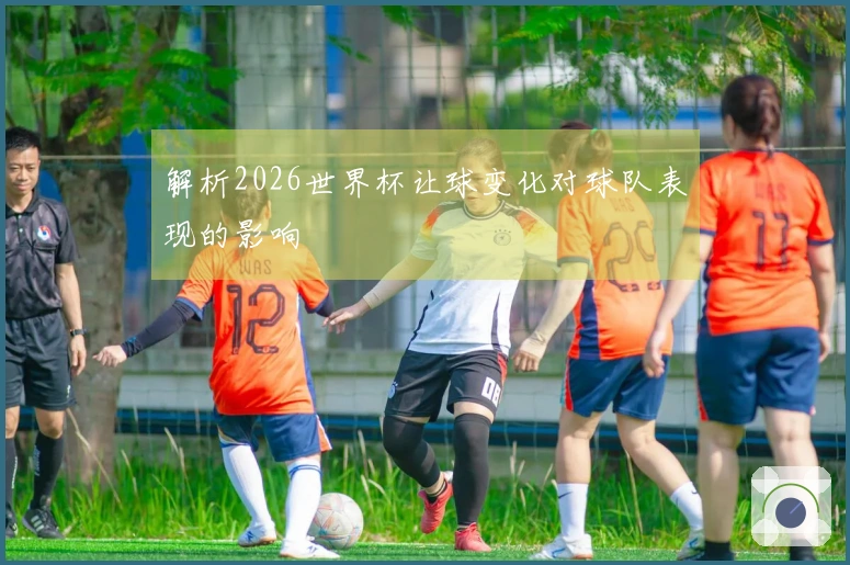 解析2026世界杯让球变化对球队表现的影响