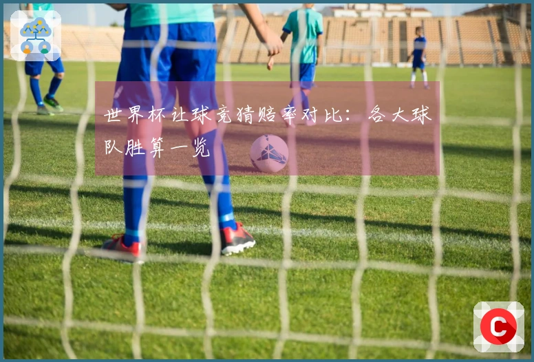 世界杯让球竞猜赔率对比：各大球队胜算一览