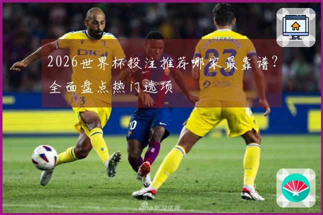 2026世界杯投注推荐哪家最靠谱？全面盘点热门选项