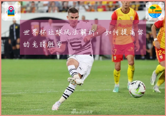 世界杯让球玩法解析，如何提高你的竞猜胜率