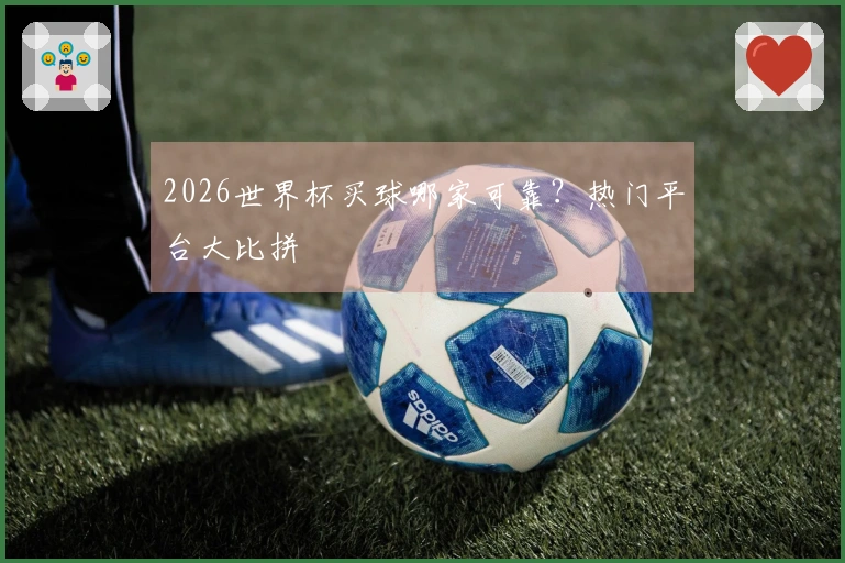 2026世界杯买球哪家可靠？热门平台大比拼