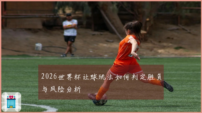 2026世界杯让球玩法如何判定胜负与风险分析