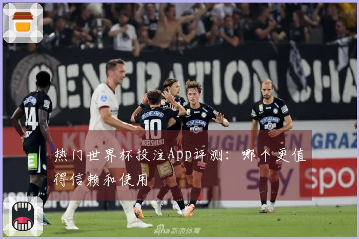 热门世界杯投注App评测：哪个更值得信赖和使用