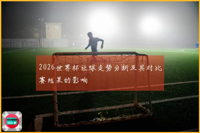 2026世界杯让球走势分析及其对比赛结果的影响