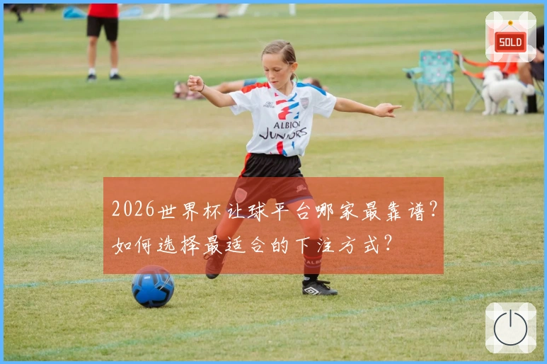 2026世界杯让球平台哪家最靠谱？如何选择最适合的下注方式？