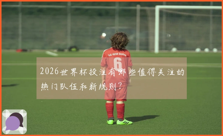 2026世界杯投注有哪些值得关注的热门队伍和新规则？