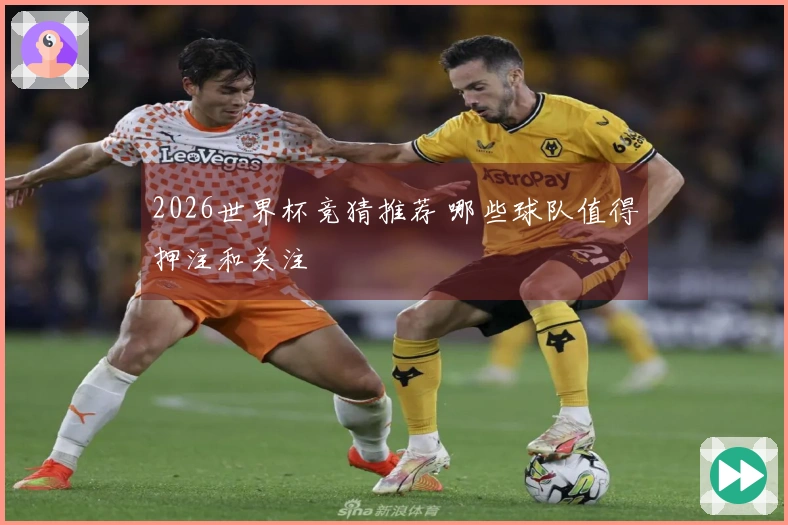 2026世界杯竞猜推荐 哪些球队值得押注和关注