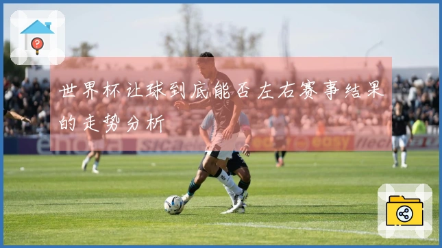 世界杯让球到底能否左右赛事结果的走势分析