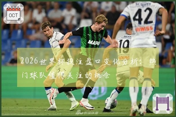 2026世界杯投注盘口变化分析：热门球队值得关注的机会