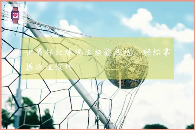 世界杯让球玩法经验总结，轻松掌握投注技巧