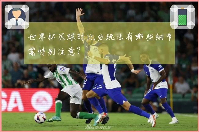 世界杯买球时比分玩法有哪些细节需特别注意？