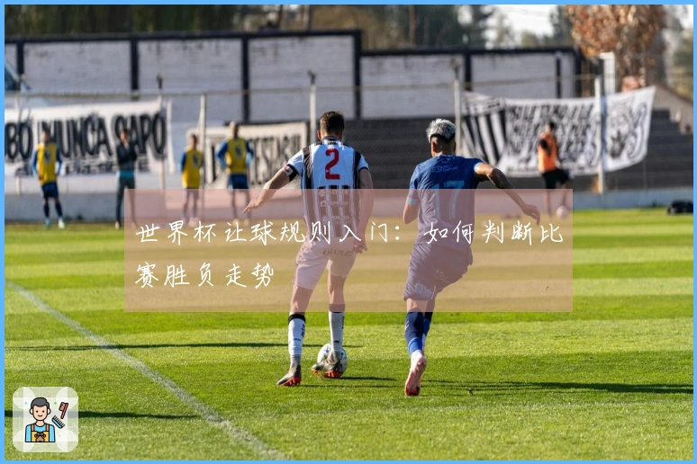 世界杯让球规则入门：如何判断比赛胜负走势