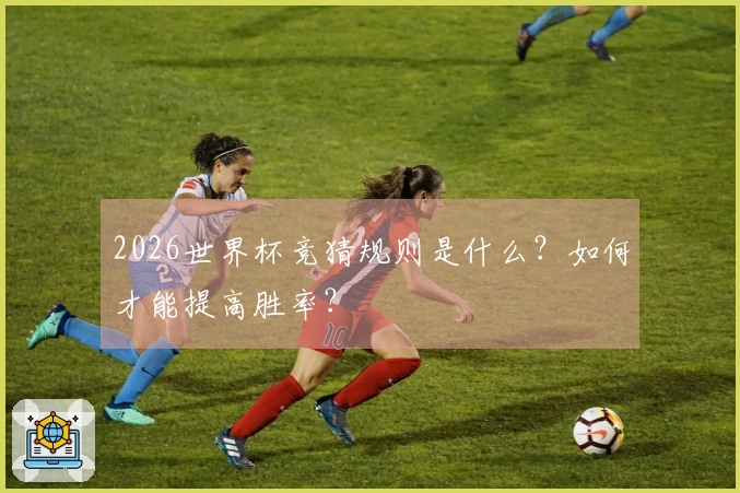 2026世界杯竞猜规则是什么?如何才能提高胜率?