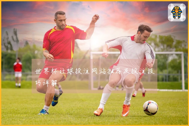 世界杯让球投注网站推荐及投注技巧详解