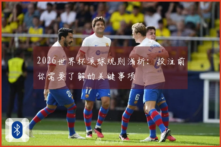 2026世界杯滚球规则浅析:投注前你需要了解的关键事项