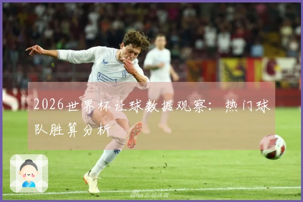 2026世界杯让球数据观察：热门球队胜算分析