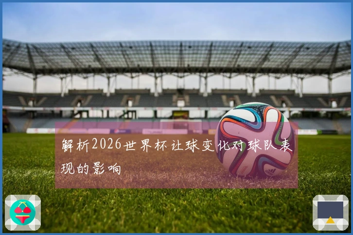 解析2026世界杯让球变化对球队表现的影响