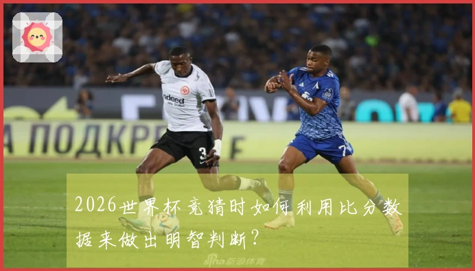2026世界杯竞猜时如何利用比分数据来做出明智判断？