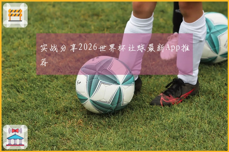 实战分享2026世界杯让球最新App推荐