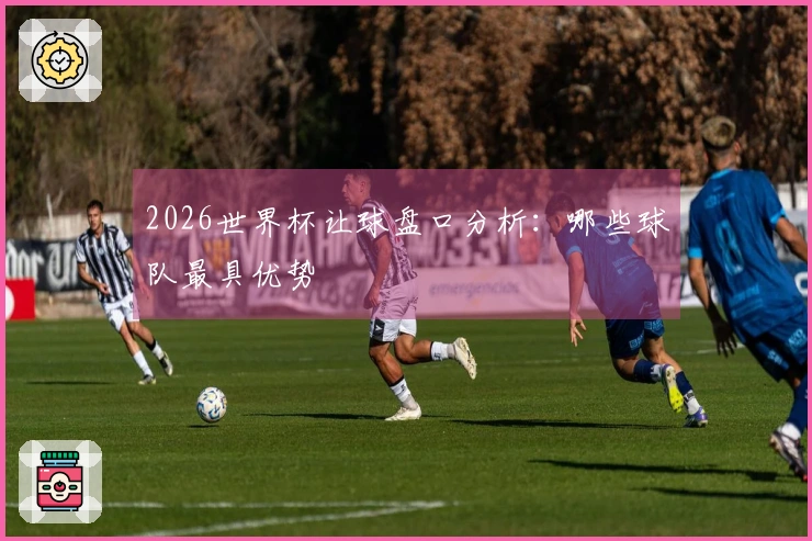 2026世界杯让球盘口分析：哪些球队最具优势