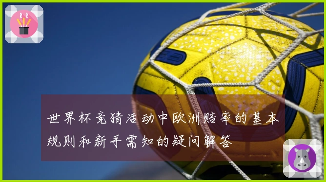 世界杯竞猜活动中欧洲赔率的基本规则和新手需知的疑问解答