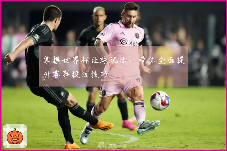 掌握世界杯让球玩法，带你全面提升赛事投注技巧