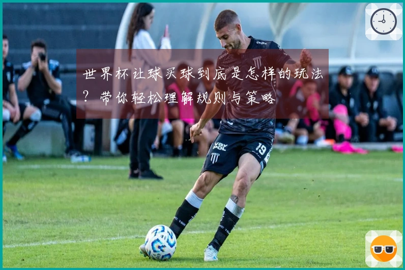 世界杯让球买球到底是怎样的玩法？带你轻松理解规则与策略