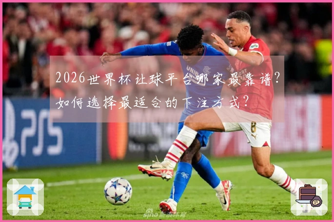 2026世界杯让球平台哪家最靠谱？如何选择最适合的下注方式？