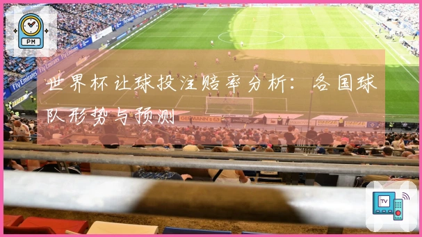 世界杯让球投注赔率分析：各国球队形势与预测