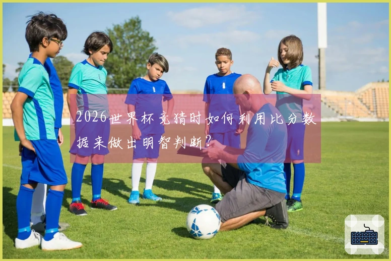 2026世界杯竞猜时如何利用比分数据来做出明智判断？