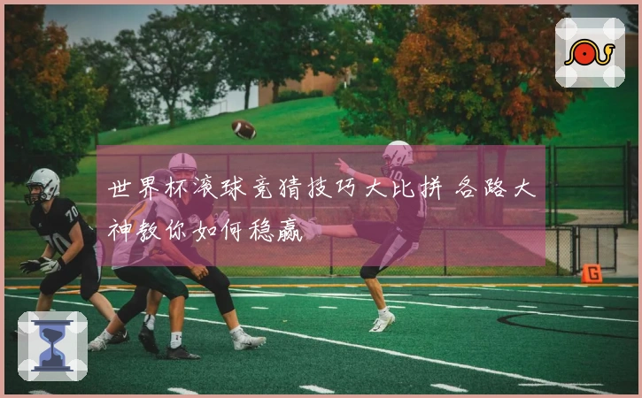 世界杯滚球竞猜技巧大比拼 各路大神教你如何稳赢