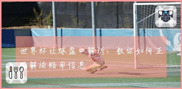 世界杯让球盘口解析，教你如何正确解读赔率信息