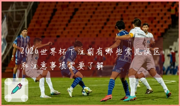 2026世界杯下注前有哪些常见误区和注意事项需要了解