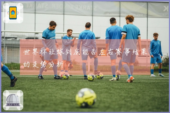 世界杯让球到底能否左右赛事结果的走势分析