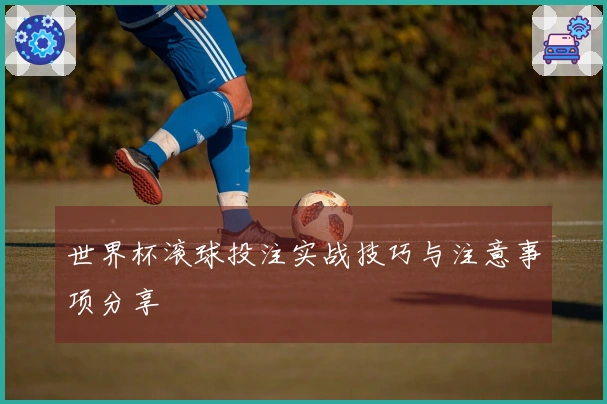 世界杯滚球投注实战技巧与注意事项分享