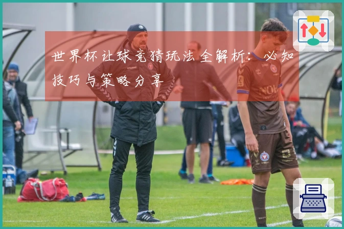 世界杯让球竞猜玩法全解析:必知技巧与策略分享