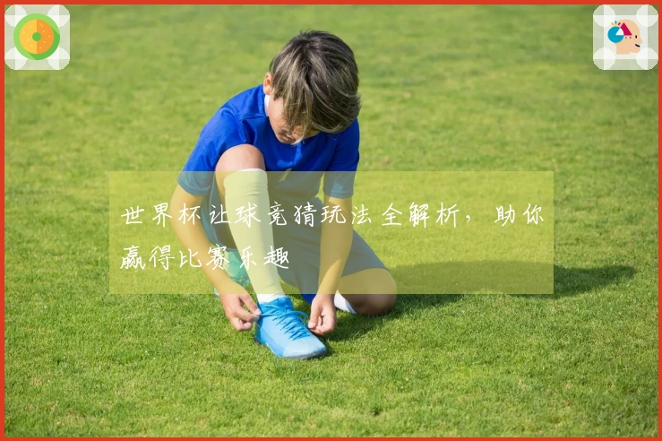 世界杯让球竞猜玩法全解析,助你赢得比赛乐趣