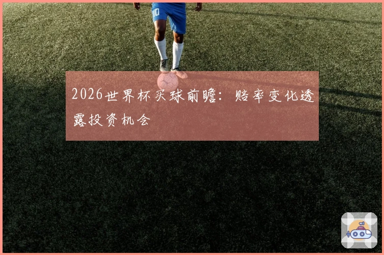 2026世界杯买球前瞻：赔率变化透露投资机会