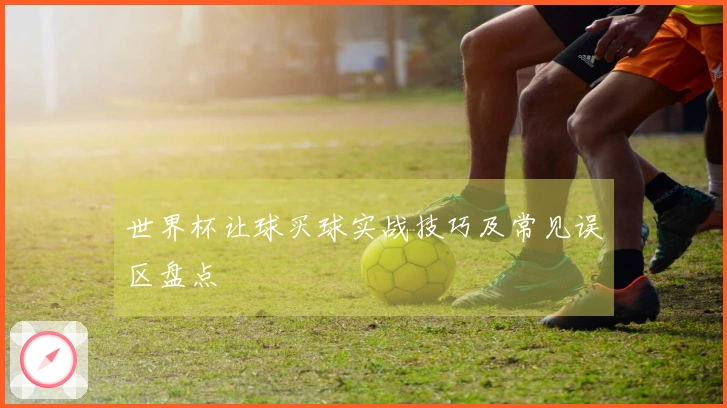 世界杯让球买球实战技巧及常见误区盘点