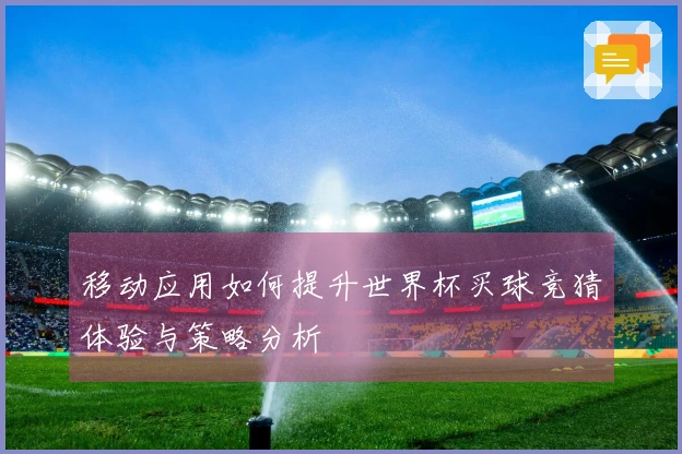 移动应用如何提升世界杯买球竞猜体验与策略分析