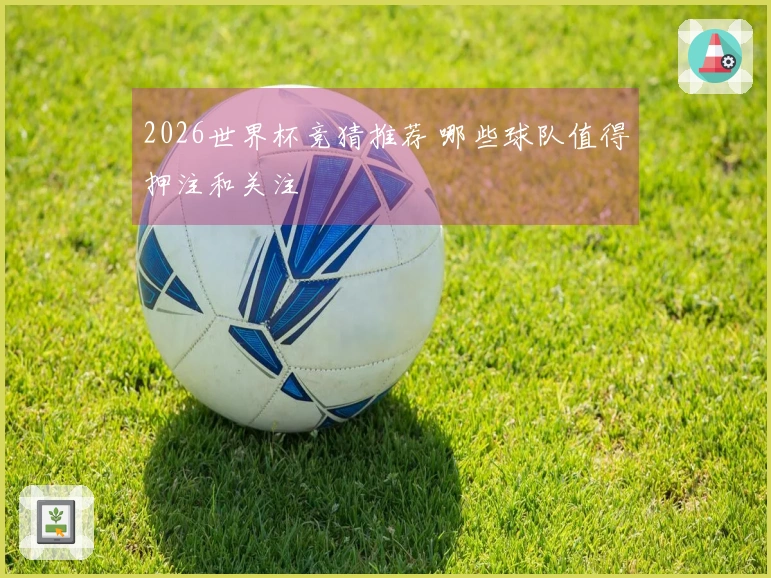 2026世界杯竞猜推荐 哪些球队值得押注和关注