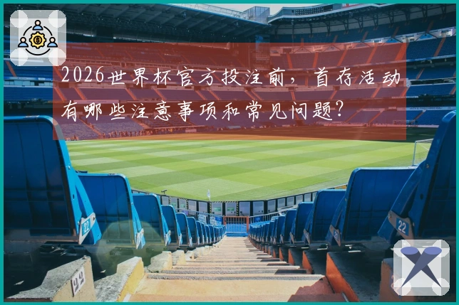 2026世界杯官方投注前，首存活动有哪些注意事项和常见问题？