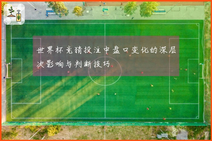 世界杯竞猜投注中盘口变化的深层次影响与判断技巧