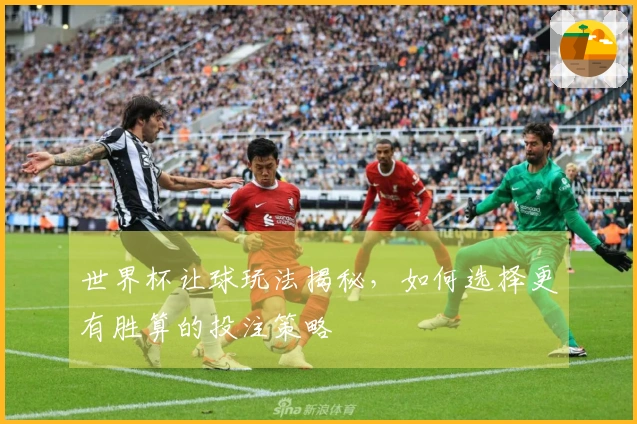 世界杯让球玩法揭秘，如何选择更有胜算的投注策略