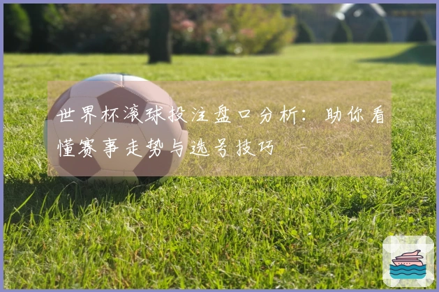 世界杯滚球投注盘口分析：助你看懂赛事走势与选号技巧