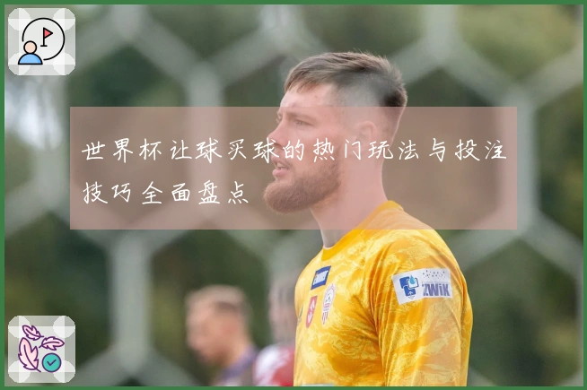 世界杯让球买球的热门玩法与投注技巧全面盘点