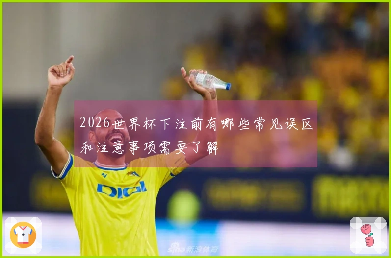 2026世界杯下注前有哪些常见误区和注意事项需要了解